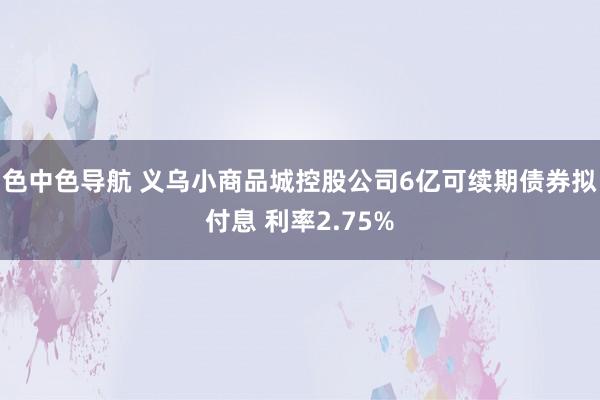 色中色导航 义乌小商品城控股公司6亿可续期债券拟付息 利率2.75%