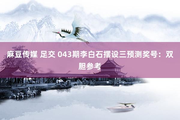 麻豆传媒 足交 043期李白石摆设三预测奖号：双胆参考