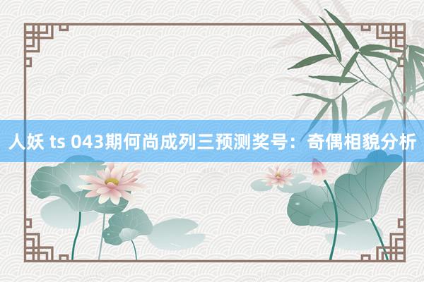 人妖 ts 043期何尚成列三预测奖号：奇偶相貌分析