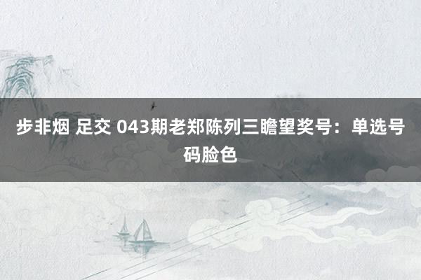 步非烟 足交 043期老郑陈列三瞻望奖号：单选号码脸色