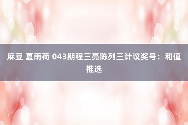 麻豆 夏雨荷 043期程三亮陈列三计议奖号：和值推选