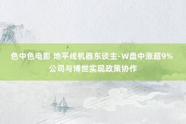 色中色电影 地平线机器东谈主-W盘中涨超9% 公司与博世实现政策协作