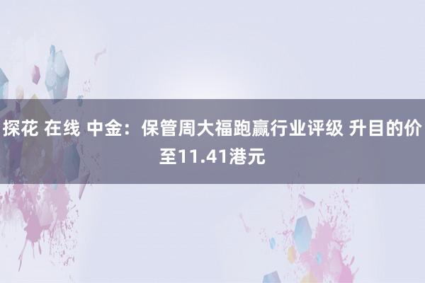 探花 在线 中金：保管周大福跑赢行业评级 升目的价至11.41港元