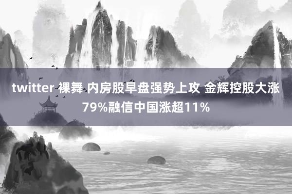 twitter 裸舞 内房股早盘强势上攻 金辉控股大涨79%融信中国涨超11%