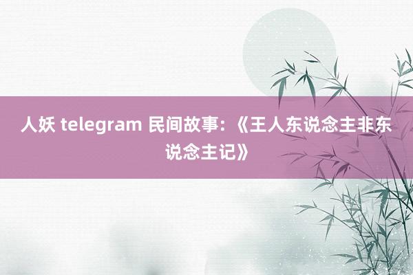 人妖 telegram 民间故事: 《王人东说念主非东说念主记》
