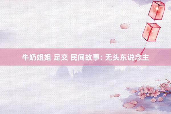 牛奶姐姐 足交 民间故事: 无头东说念主
