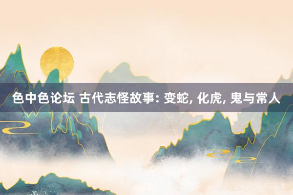 色中色论坛 古代志怪故事: 变蛇， 化虎， 鬼与常人
