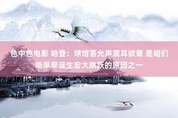 色中色电影 哈登：球馆答允声震耳欲聋 是咱们能早早诞生宏大跳跃的原因之一