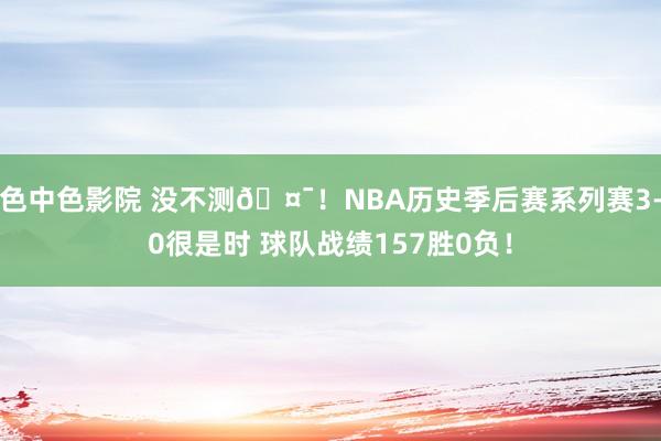 色中色影院 没不测🤯！NBA历史季后赛系列赛3-0很是时 球队战绩157胜0负！