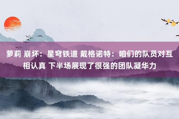 萝莉 崩坏：星穹铁道 戴格诺特：咱们的队员对互相认真 下半场展现了很强的团队凝华力