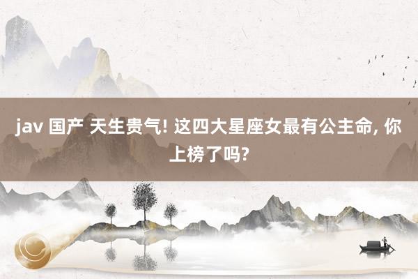 jav 国产 天生贵气! 这四大星座女最有公主命, 你上榜了吗?