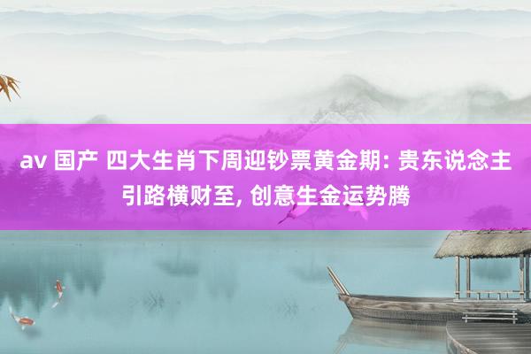 av 国产 四大生肖下周迎钞票黄金期: 贵东说念主引路横财至, 创意生金运势腾