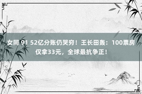 女同 91 52亿分账仍哭穷！王长田轰：100票房仅拿33元，全球最抗争正！